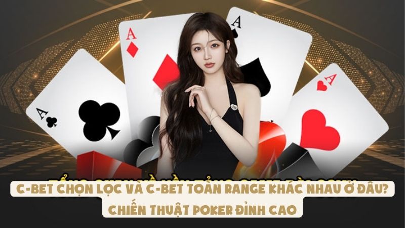 C-Bet Chọn Lọc Và C-Bet Toàn Range - Khác Nhau Ở Đâu?