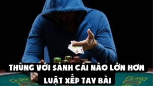 Thùng Với Sảnh Cái Nào Lớn Hơn | Luật Xếp Tay Bài