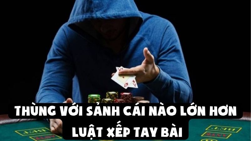 Thùng Với Sảnh Cái Nào Lớn Hơn | Luật Xếp Tay Bài