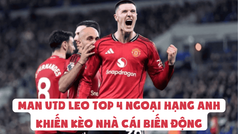 Man Utd Leo Top 4 Ngoại Hạng Anh Khiến Kèo Nhà Cái Biến Động
