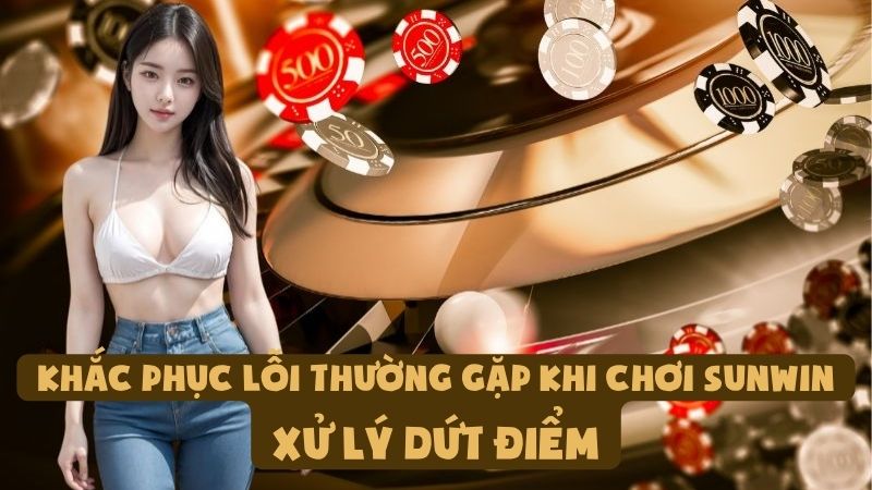 Khắc Phục Lỗi Thường Gặp Khi Chơi Sunwin | Xử Lý Dứt Điểm