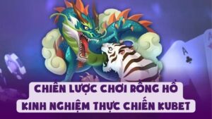 Chiến Lược Chơi Rồng Hổ | Kinh Nghiệm Thực Chiến Kubet