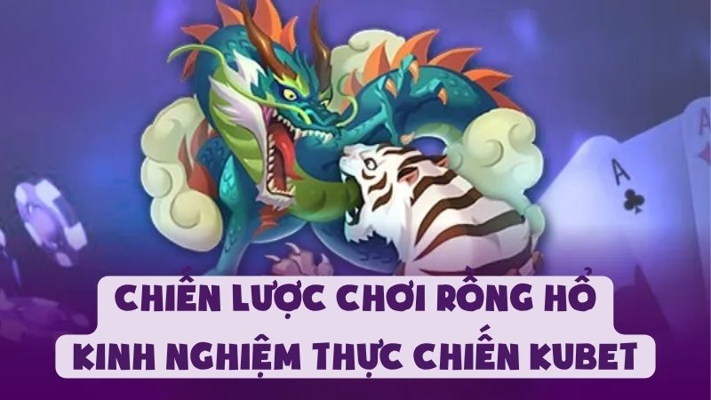 Chiến Lược Chơi Rồng Hổ | Kinh Nghiệm Thực Chiến Kubet